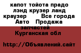 капот тойота прадо лэнд крузер ланд краузер 150 - Все города Авто » Продажа запчастей   . Курганская обл.